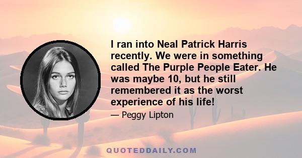 I ran into Neal Patrick Harris recently. We were in something called The Purple People Eater. He was maybe 10, but he still remembered it as the worst experience of his life!