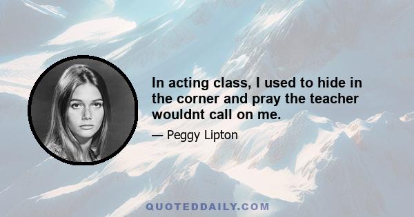 In acting class, I used to hide in the corner and pray the teacher wouldnt call on me.