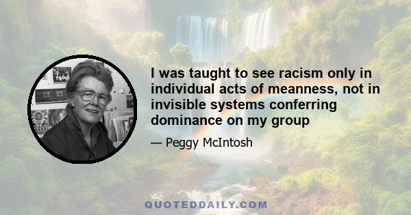 I was taught to see racism only in individual acts of meanness, not in invisible systems conferring dominance on my group