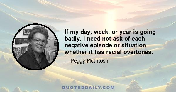 If my day, week, or year is going badly, I need not ask of each negative episode or situation whether it has racial overtones.