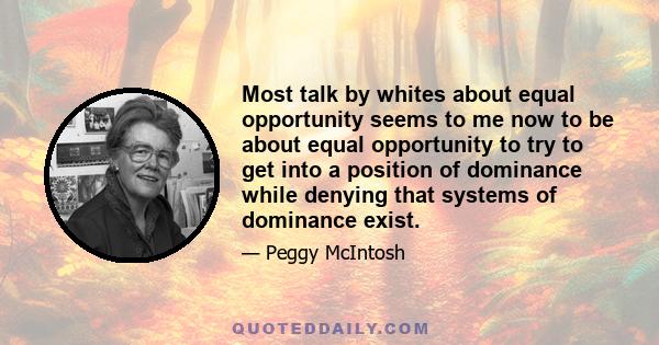 Most talk by whites about equal opportunity seems to me now to be about equal opportunity to try to get into a position of dominance while denying that systems of dominance exist.