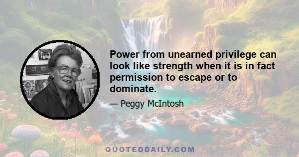 Power from unearned privilege can look like strength when it is in fact permission to escape or to dominate.