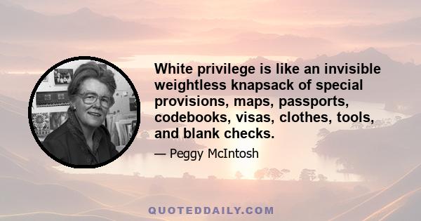 White privilege is like an invisible weightless knapsack of special provisions, maps, passports, codebooks, visas, clothes, tools, and blank checks.