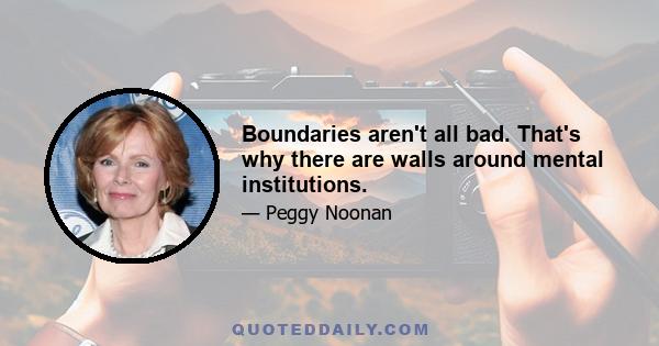 Boundaries aren't all bad. That's why there are walls around mental institutions.