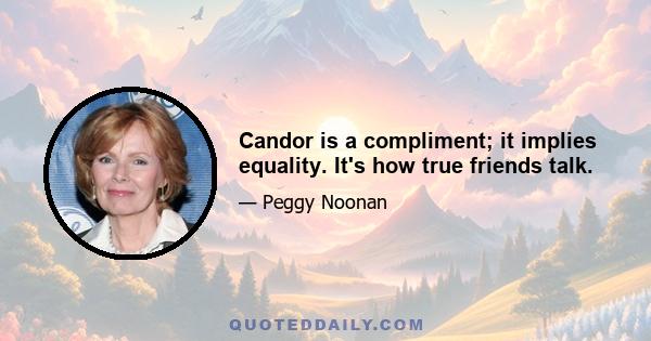 Candor is a compliment; it implies equality. It's how true friends talk.