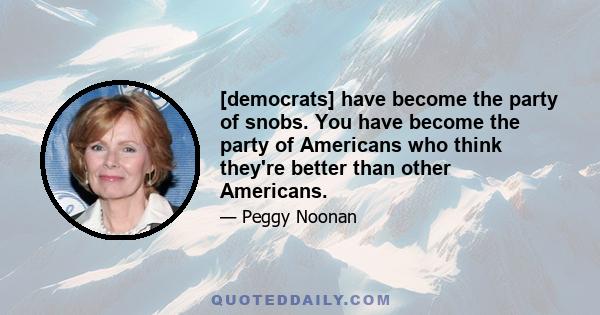 [democrats] have become the party of snobs. You have become the party of Americans who think they're better than other Americans.