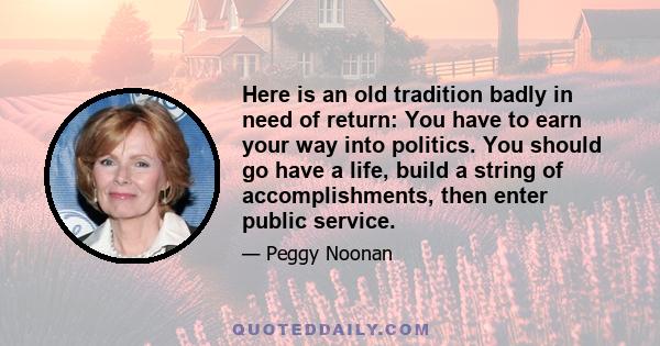 Here is an old tradition badly in need of return: You have to earn your way into politics. You should go have a life, build a string of accomplishments, then enter public service.