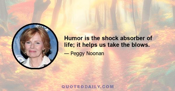 Humor is the shock absorber of life; it helps us take the blows.