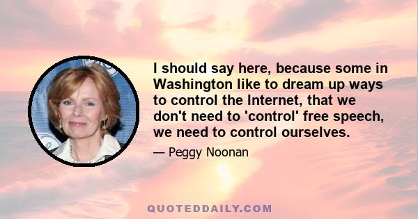 I should say here, because some in Washington like to dream up ways to control the Internet, that we don't need to 'control' free speech, we need to control ourselves.