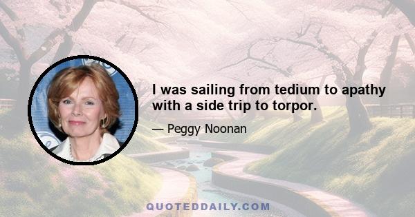 I was sailing from tedium to apathy with a side trip to torpor.