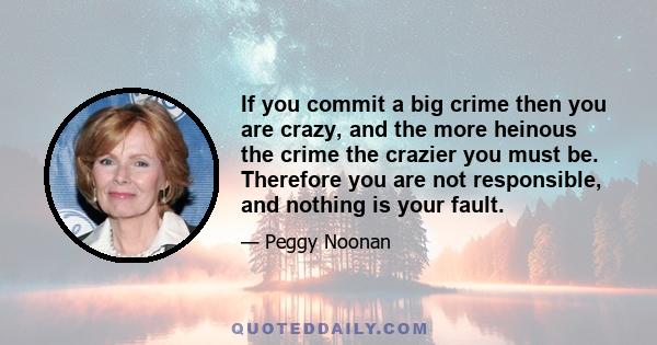 If you commit a big crime then you are crazy, and the more heinous the crime the crazier you must be. Therefore you are not responsible, and nothing is your fault.