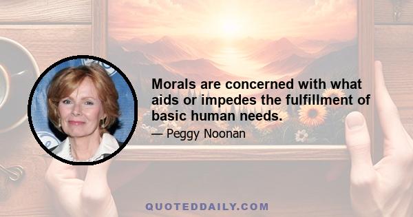 Morals are concerned with what aids or impedes the fulfillment of basic human needs.