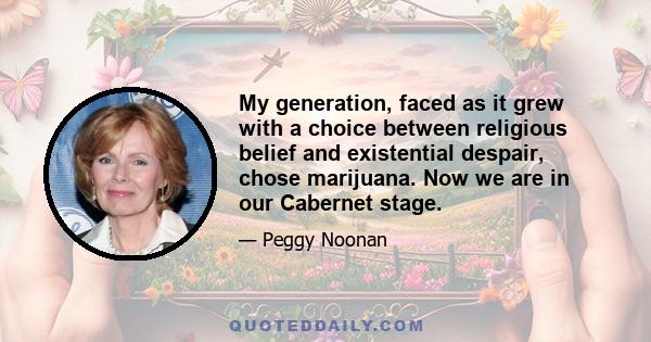 My generation, faced as it grew with a choice between religious belief and existential despair, chose marijuana. Now we are in our Cabernet stage.