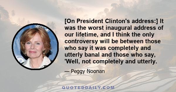 [On President Clinton's address:] It was the worst inaugural address of our lifetime, and I think the only controversy will be between those who say it was completely and utterly banal and those who say, 'Well, not