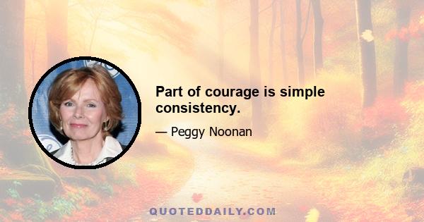 Part of courage is simple consistency.