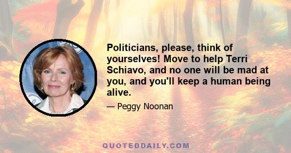 Politicians, please, think of yourselves! Move to help Terri Schiavo, and no one will be mad at you, and you'll keep a human being alive.