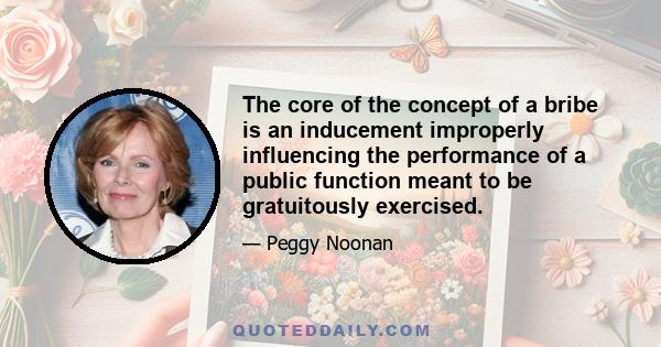 The core of the concept of a bribe is an inducement improperly influencing the performance of a public function meant to be gratuitously exercised.