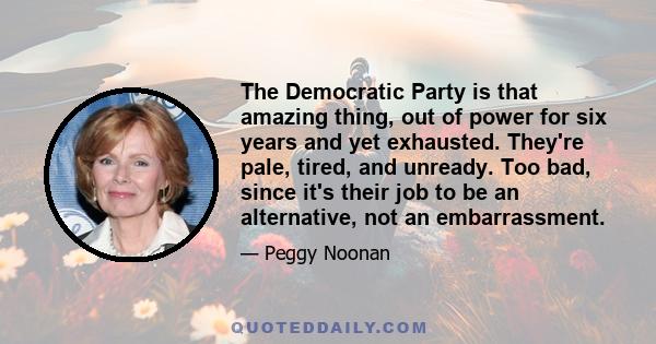 The Democratic Party is that amazing thing, out of power for six years and yet exhausted. They're pale, tired, and unready. Too bad, since it's their job to be an alternative, not an embarrassment.