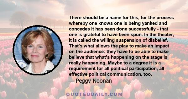 There should be a name for this, for the process whereby one knows one is being yanked and concedes it has been done successfully - that one is grateful to have been spun. In the theater, it is called the willing