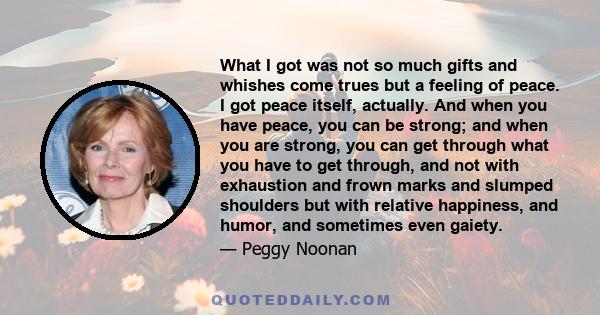 What I got was not so much gifts and whishes come trues but a feeling of peace. I got peace itself, actually. And when you have peace, you can be strong; and when you are strong, you can get through what you have to get 