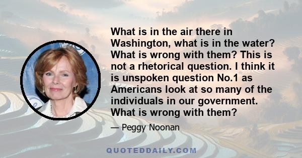 What is in the air there in Washington, what is in the water? What is wrong with them? This is not a rhetorical question. I think it is unspoken question No.1 as Americans look at so many of the individuals in our