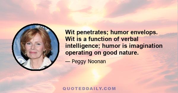 Wit penetrates; humor envelops. Wit is a function of verbal intelligence; humor is imagination operating on good nature.