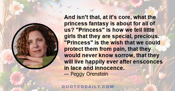 And isn't that, at it's core, what the princess fantasy is about for all of us? Princess is how we tell little girls that they are special, precious. Princess is the wish that we could protect them from pain, that they