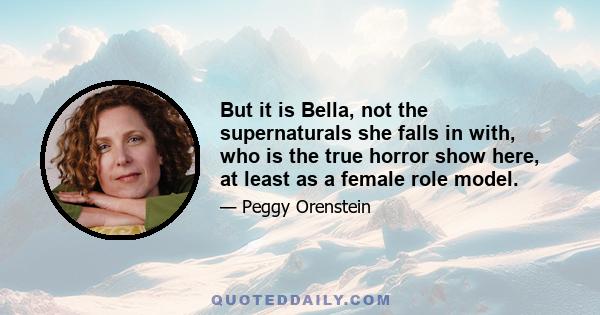 But it is Bella, not the supernaturals she falls in with, who is the true horror show here, at least as a female role model.