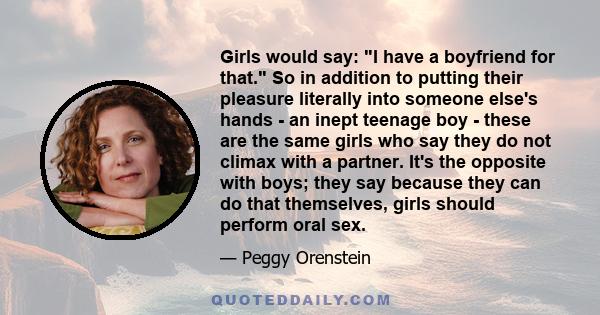 Girls would say: I have a boyfriend for that. So in addition to putting their pleasure literally into someone else's hands - an inept teenage boy - these are the same girls who say they do not climax with a partner.