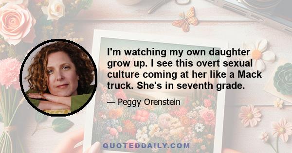 I'm watching my own daughter grow up. I see this overt sexual culture coming at her like a Mack truck. She's in seventh grade.
