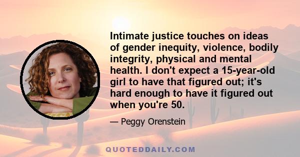 Intimate justice touches on ideas of gender inequity, violence, bodily integrity, physical and mental health. I don't expect a 15-year-old girl to have that figured out; it's hard enough to have it figured out when