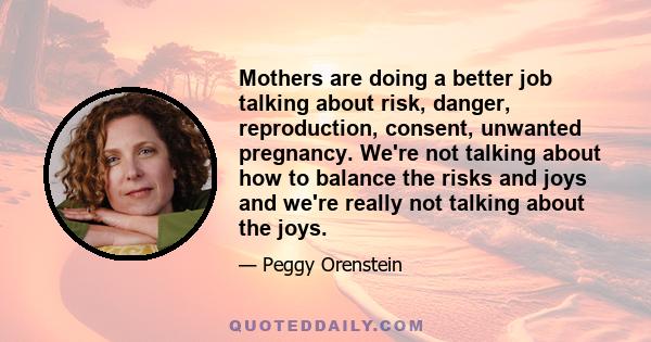 Mothers are doing a better job talking about risk, danger, reproduction, consent, unwanted pregnancy. We're not talking about how to balance the risks and joys and we're really not talking about the joys.