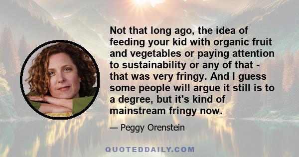 Not that long ago, the idea of feeding your kid with organic fruit and vegetables or paying attention to sustainability or any of that - that was very fringy. And I guess some people will argue it still is to a degree,