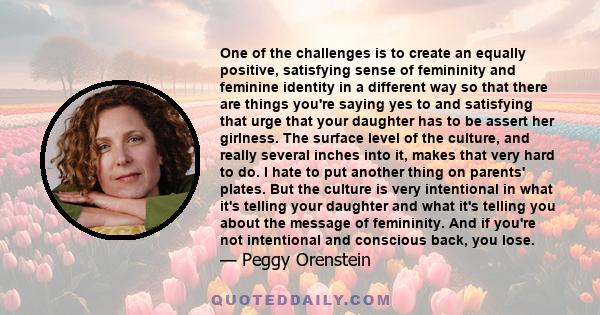 One of the challenges is to create an equally positive, satisfying sense of femininity and feminine identity in a different way so that there are things you're saying yes to and satisfying that urge that your daughter