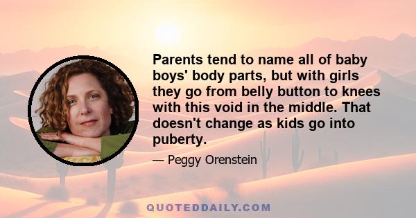 Parents tend to name all of baby boys' body parts, but with girls they go from belly button to knees with this void in the middle. That doesn't change as kids go into puberty.