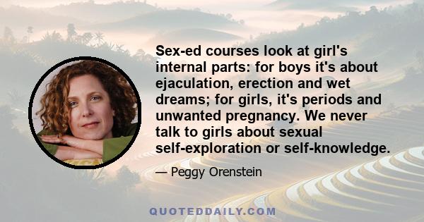 Sex-ed courses look at girl's internal parts: for boys it's about ejaculation, erection and wet dreams; for girls, it's periods and unwanted pregnancy. We never talk to girls about sexual self-exploration or