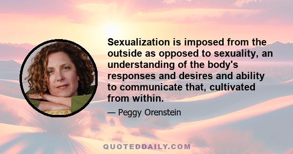 Sexualization is imposed from the outside as opposed to sexuality, an understanding of the body's responses and desires and ability to communicate that, cultivated from within.