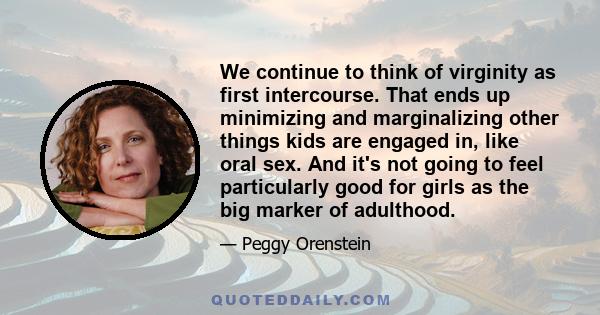 We continue to think of virginity as first intercourse. That ends up minimizing and marginalizing other things kids are engaged in, like oral sex. And it's not going to feel particularly good for girls as the big marker 