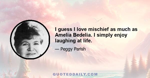 I guess I love mischief as much as Amelia Bedelia. I simply enjoy laughing at life.