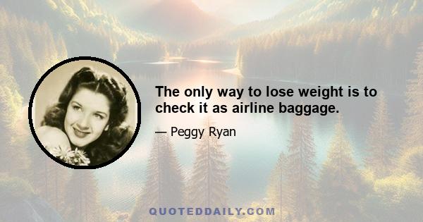 The only way to lose weight is to check it as airline baggage.