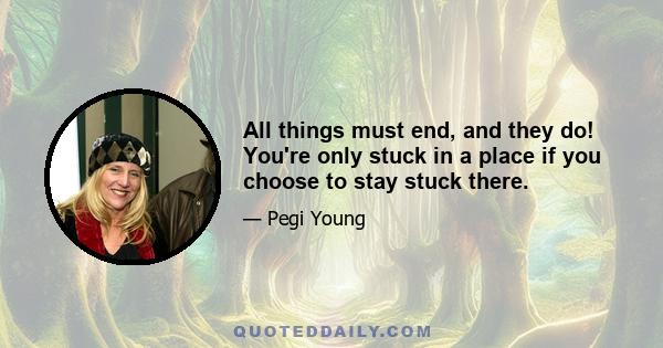 All things must end, and they do! You're only stuck in a place if you choose to stay stuck there.