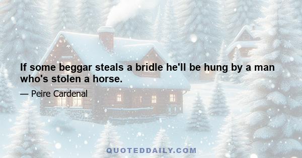 If some beggar steals a bridle he'll be hung by a man who's stolen a horse.