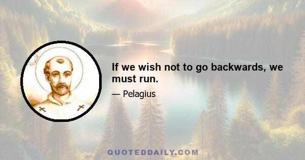 If we wish not to go backwards, we must run.