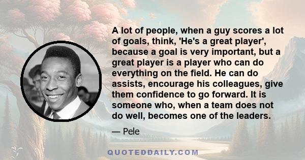 A lot of people, when a guy scores a lot of goals, think, 'He's a great player', because a goal is very important, but a great player is a player who can do everything on the field. He can do assists, encourage his