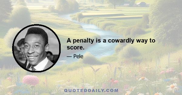 A penalty is a cowardly way to score.