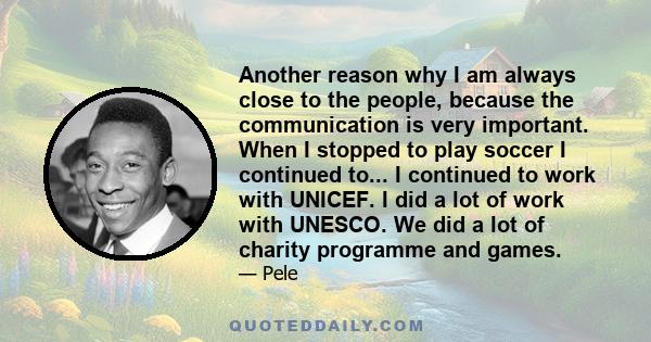 Another reason why I am always close to the people, because the communication is very important. When I stopped to play soccer I continued to... I continued to work with UNICEF. I did a lot of work with UNESCO. We did a 