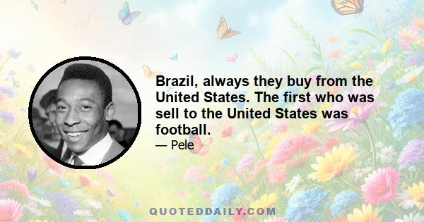 Brazil, always they buy from the United States. The first who was sell to the United States was football.