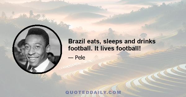 Brazil eats, sleeps and drinks football. It lives football!