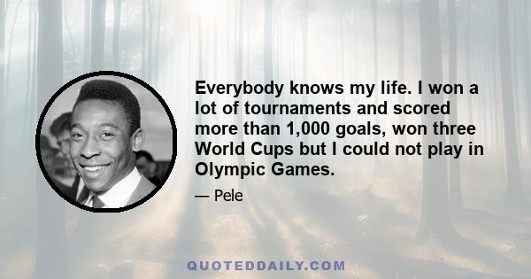 Everybody knows my life. I won a lot of tournaments and scored more than 1,000 goals, won three World Cups but I could not play in Olympic Games.