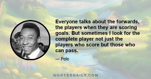 Everyone talks about the forwards, the players when they are scoring goals. But sometimes I look for the complete player not just the players who score but those who can pass.